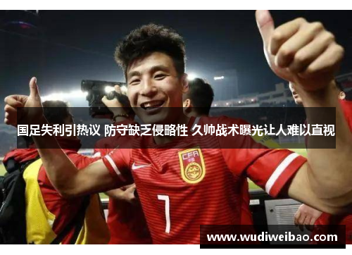 国足失利引热议 防守缺乏侵略性 久帅战术曝光让人难以直视